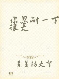 你忍耐一下我的很大