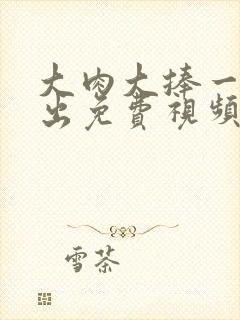 大肉大捧一进一出免费视频