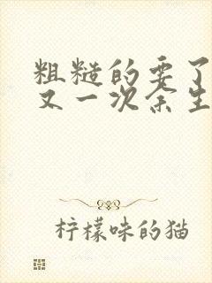 粗糙的要了一次又一次余生多喜欢