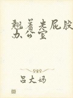 翘着光屁股趴在办公室