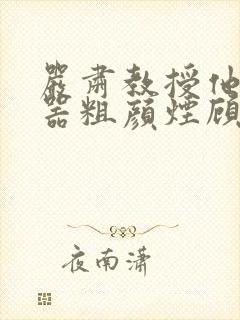 严肃教授他财大器粗颜烟顾荀