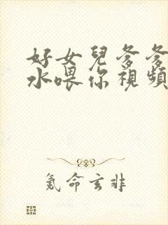 好女儿爹爹用精水喂你视频