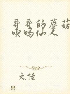 哥哥的蘑菇头好吃吗仙人