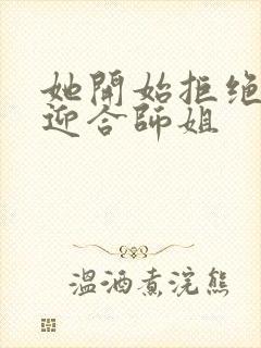 她开始拒绝慢迎迎合师姐