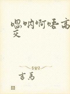 嗯呐啊唔高H兽交