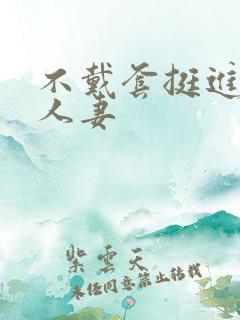 不戴套挺进朋友人妻