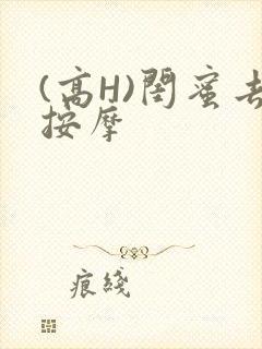 (高H)闺蜜去按摩