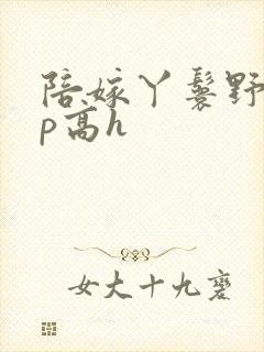 陪嫁丫鬟野外np高h