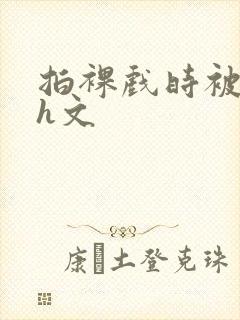 拍裸戏时被c哭h文