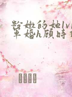 粉嫩的她1v1军婚h顾时视频