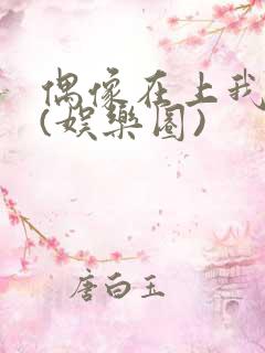 偶像在上我在下(娱乐圈)