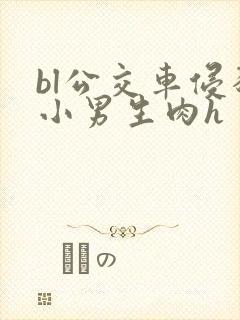 bl公交车侵犯小男生肉h