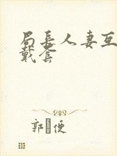 局长人妻互换不戴套