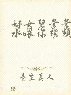 好女儿爹爹用精水喂你视频