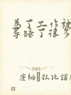 为了工作被几领导睡了很多次