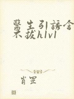 医生引诱含整夜不拔h1v1