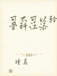 可不可以干湿你骨科江添