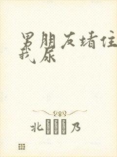 男朋友堵住不让我尿