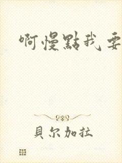 啊慢点我要烂了