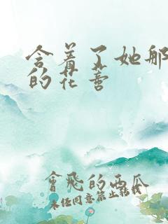 含着了她那肿胀的花蒂