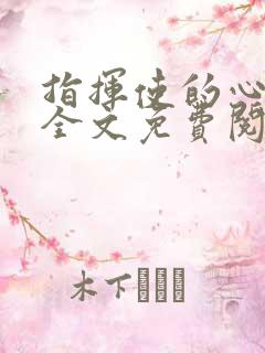 指挥使的心尖宠全文免费阅读