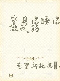 宝贝你睡你的我做我的