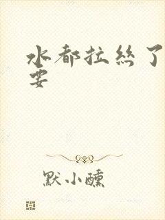 水都拉丝了还不要