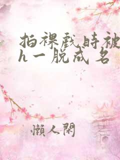 拍裸戏时被c了h一脱成名