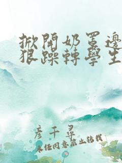 掀开奶罩边躁狠狠躁转学生H