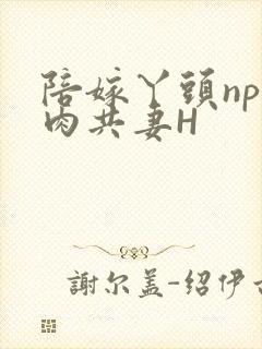 陪嫁丫头np全肉共妻H