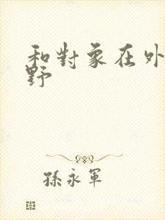 和对象在外面打野