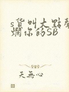 s货叫大点声C烂你的SB
