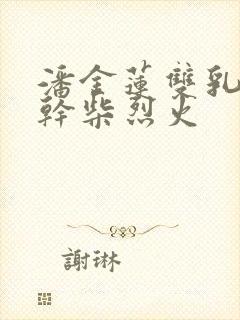 潘金莲双乳晃动干柴烈火