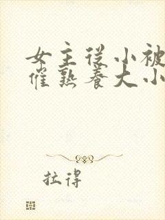 女主从小被秘药催熟养大小说