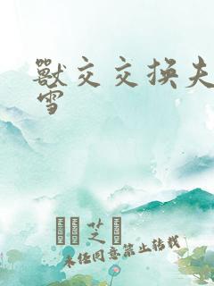 兽交交换夫妻小雪