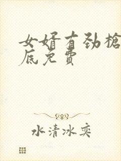 女婿有劲枪枪到底免费