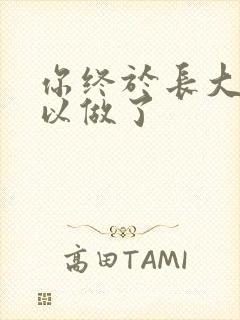 你终于长大了可以做了