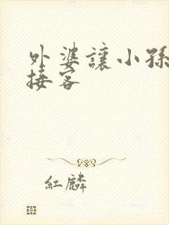 外婆让小孙女去接客