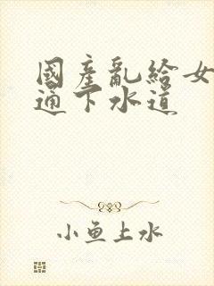 国产乱给女儿疏通下水道