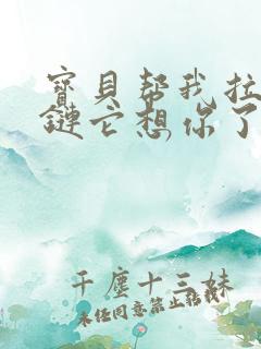 宝贝帮我拉开拉链它想你了