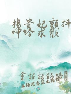 杨贵妃颤抖双乳呻吟求欢