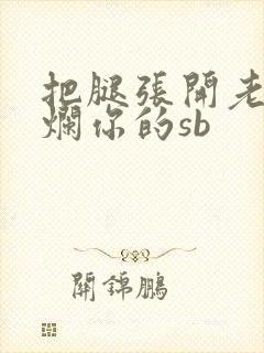 把腿张开老子臊烂你的sb