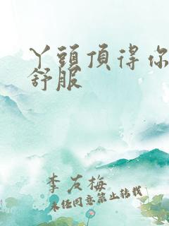 丫头顶得你舒不舒服