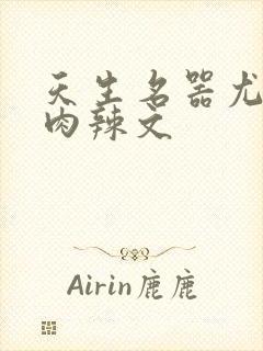 天生名器尤物h肉辣文