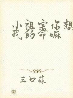 小祖宗你想要了我的命嘛