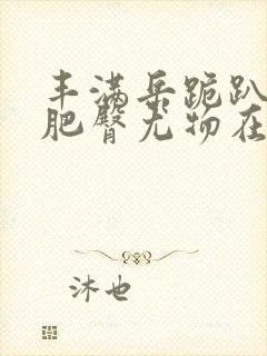 丰满岳跪趴高撅肥臀尤物在线观看