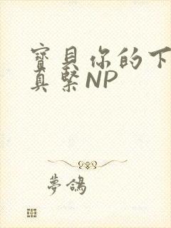 宝贝你的下面嫩真紧NP