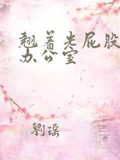 翘着光屁股趴在办公室