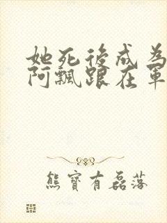 她死后成为一只阿飘跟在军人老公身后