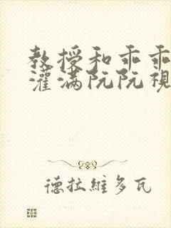 教授和乖乖女H灌满阮阮视频